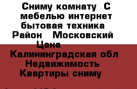 Сниму комнату. С мебелью,интернет,бытовая техника › Район ­ Московский › Цена ­ 5 000 - Калининградская обл. Недвижимость » Квартиры сниму   